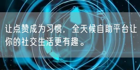 让点赞成为习惯，全天候自助平台让你的社交生活更有趣。