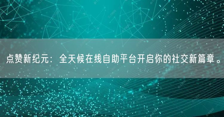 点赞新纪元：全天候在线自助平台开启你的社交新篇章。