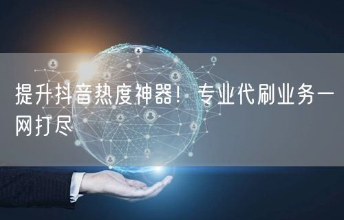 提升抖音热度神器！专业代刷业务一网打尽