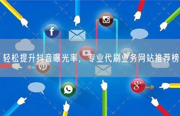 轻松提升抖音曝光率，专业代刷业务网站推荐榜