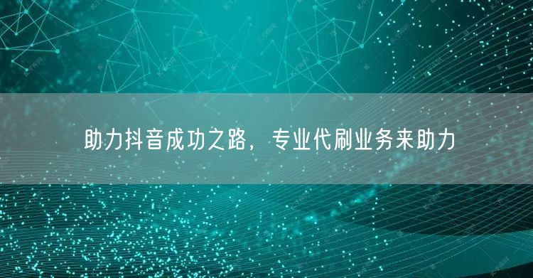 助力抖音成功之路，专业代刷业务来助力