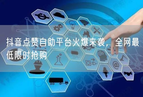 抖音点赞自助平台火爆来袭，全网最低限时抢购