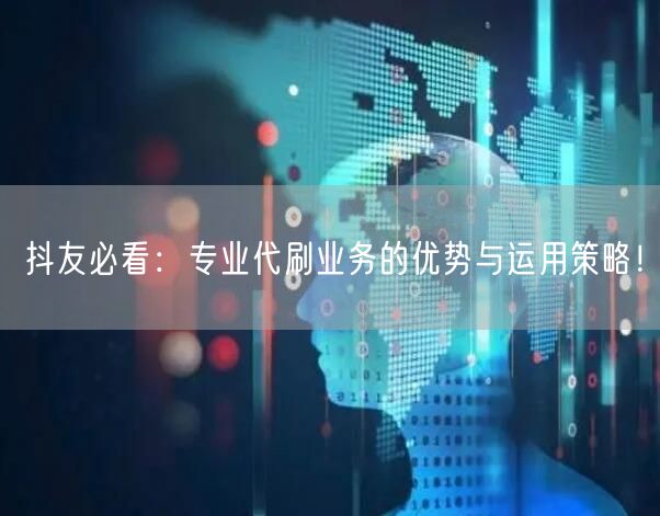 抖友必看：专业代刷业务的优势与运用策略！