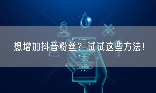 想增加抖音粉丝？试试这些方法！