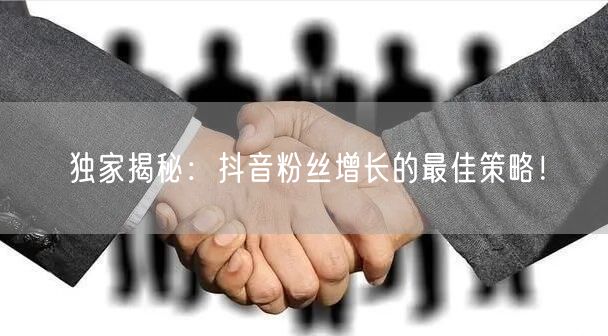 独家揭秘：抖音粉丝增长的最佳策略！