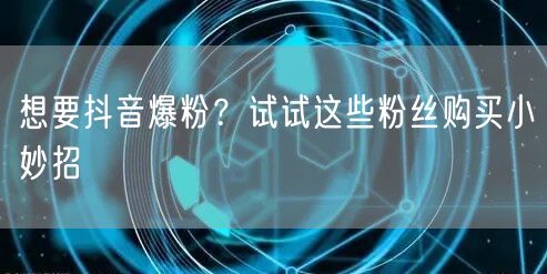 想要抖音爆粉？试试这些粉丝购买小妙招