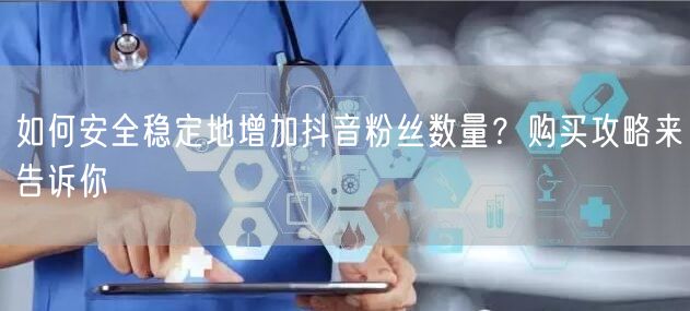 如何安全稳定地增加抖音粉丝数量？购买攻略来告诉你
