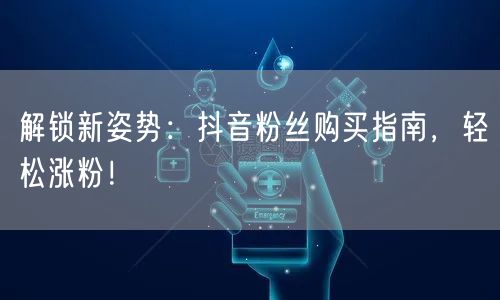 解锁新姿势：抖音粉丝购买指南，轻松涨粉！