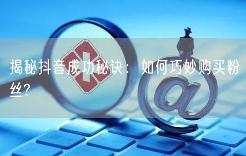 揭秘抖音成功秘诀：如何巧妙购买粉丝?