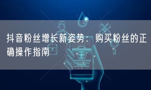 抖音粉丝增长新姿势：购买粉丝的正确操作指南