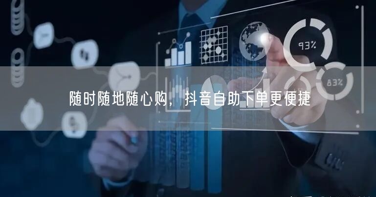 随时随地随心购，抖音自助下单更便捷