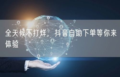 全天候不打烊，抖音自助下单等你来体验
