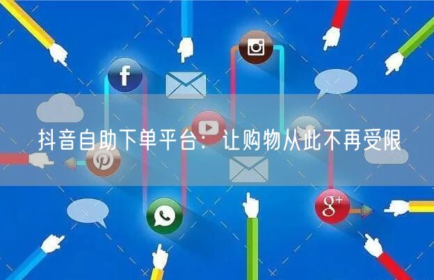 抖音自助下单平台：让购物从此不再受限