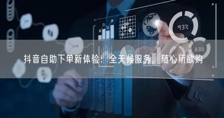 抖音自助下单新体验：全天候服务，随心所欲购