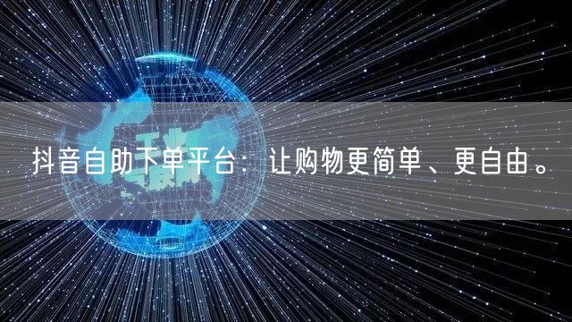 抖音自助下单平台：让购物更简单、更自由。