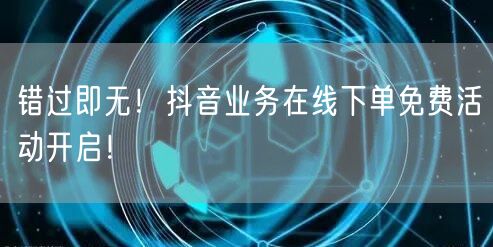 错过即无！抖音业务在线下单免费活动开启！