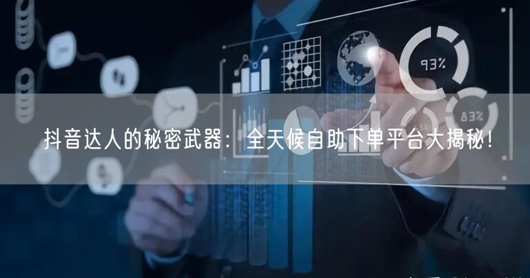 抖音达人的秘密武器：全天候自助下单平台大揭秘！