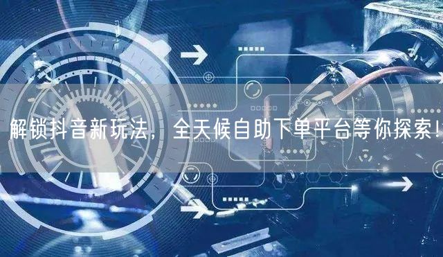 解锁抖音新玩法，全天候自助下单平台等你探索！