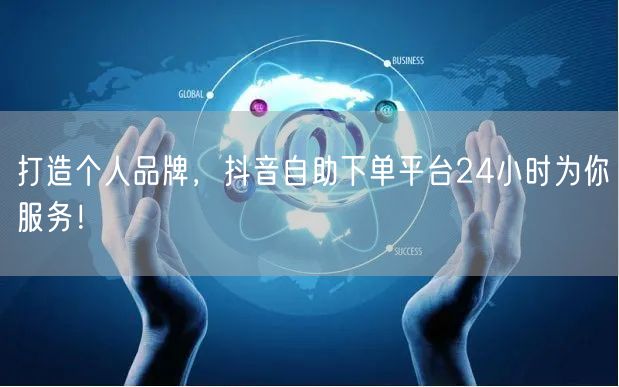 打造个人品牌，抖音自助下单平台24小时为你服务！