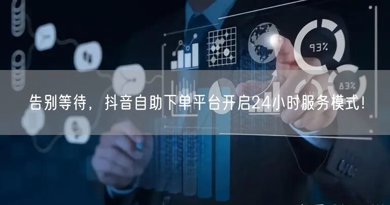 告别等待，抖音自助下单平台开启24小时服务模式！