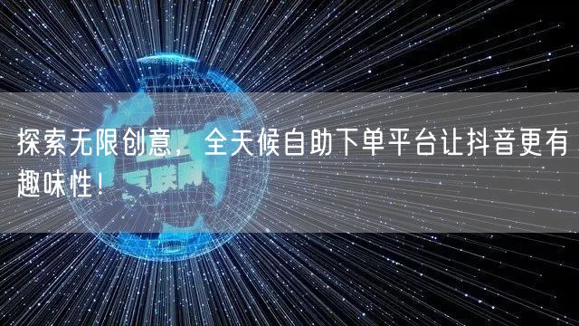 探索无限创意，全天候自助下单平台让抖音更有趣味性！