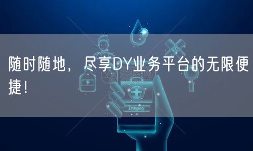 随时随地，尽享DY业务平台的无限便捷！