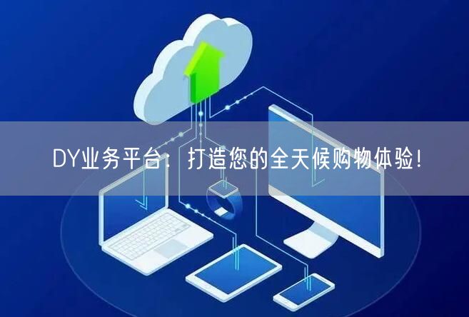 DY业务平台：打造您的全天候购物体验！
