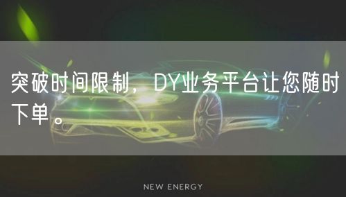 突破时间限制，DY业务平台让您随时下单。