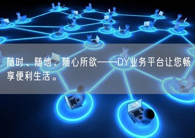 随时、随地、随心所欲——DY业务平台让您畅享便利生活。