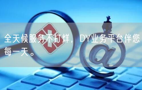 全天候服务不打烊，DY业务平台伴您每一天。