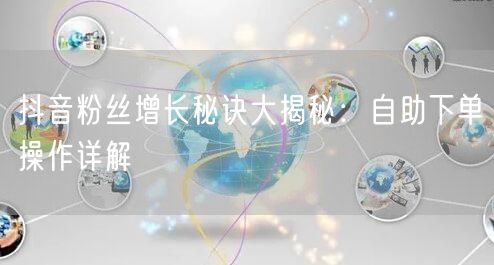 抖音粉丝增长秘诀大揭秘：自助下单操作详解