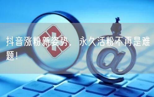 抖音涨粉新姿势，永久活粉不再是难题！
