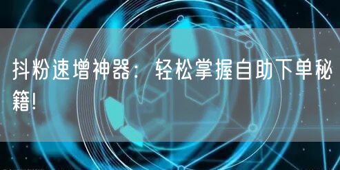 抖粉速增神器：轻松掌握自助下单秘籍!