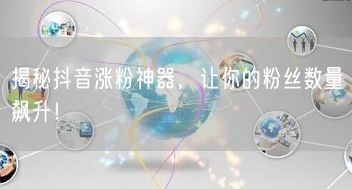揭秘抖音涨粉神器，让你的粉丝数量飙升！