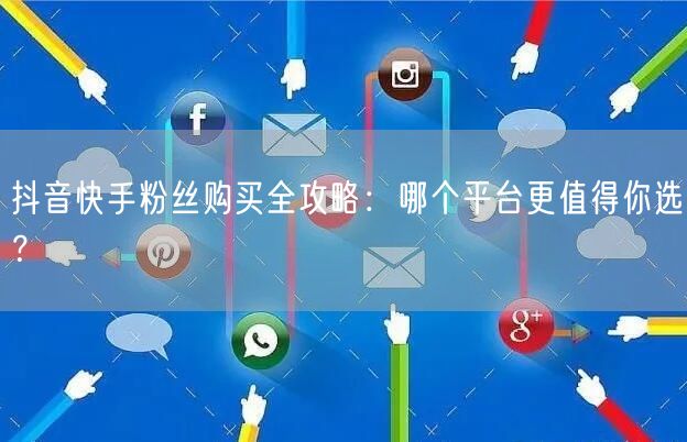 抖音快手粉丝购买全攻略：哪个平台更值得你选？