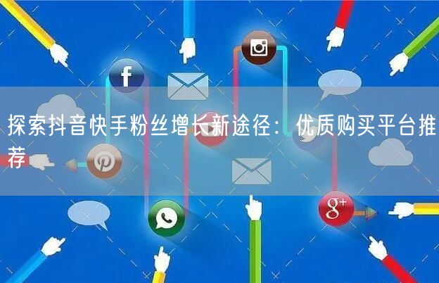 探索抖音快手粉丝增长新途径：优质购买平台推荐