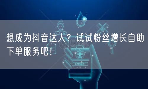 想成为抖音达人？试试粉丝增长自助下单服务吧！
