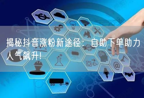 揭秘抖音涨粉新途径：自助下单助力人气飙升!