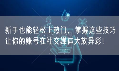 新手也能轻松上热门，掌握这些技巧让你的账号在社交媒体大放异彩！