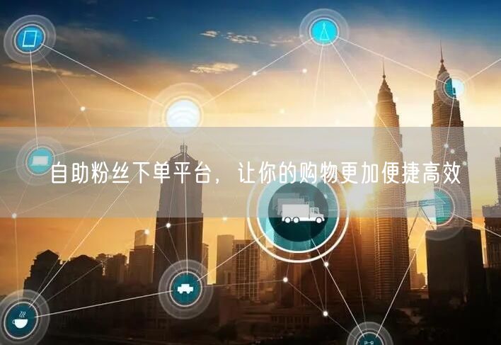 自助粉丝下单平台，让你的购物更加便捷高效