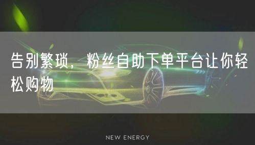 告别繁琐，粉丝自助下单平台让你轻松购物