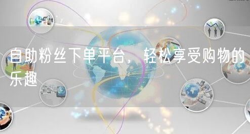 自助粉丝下单平台，轻松享受购物的乐趣