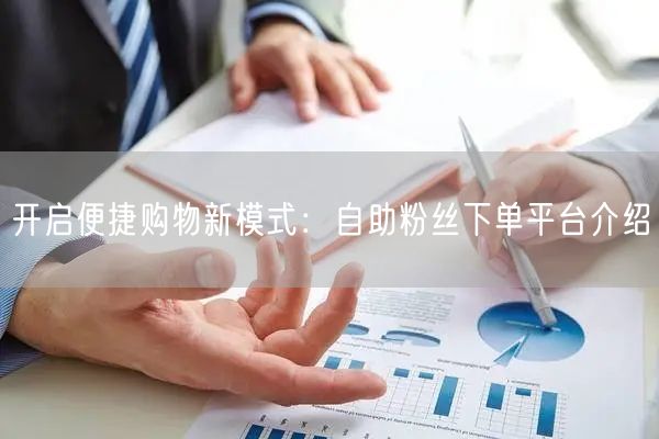 开启便捷购物新模式：自助粉丝下单平台介绍