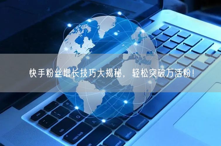 快手粉丝增长技巧大揭秘，轻松突破万活粉！