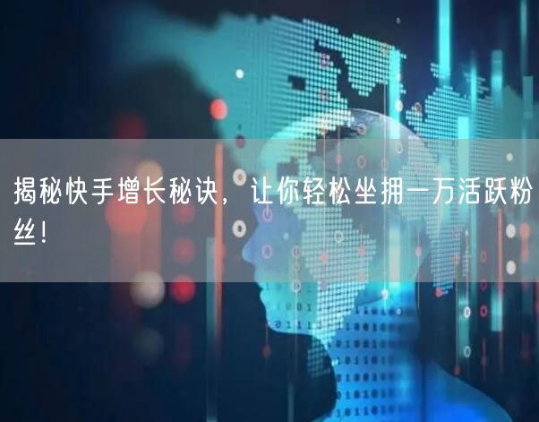 揭秘快手增长秘诀，让你轻松坐拥一万活跃粉丝！