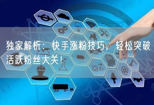 独家解析：快手涨粉技巧，轻松突破活跃粉丝大关！
