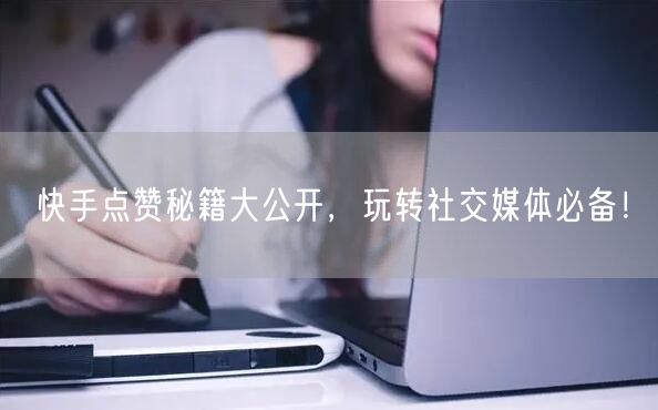 快手点赞秘籍大公开，玩转社交媒体必备！