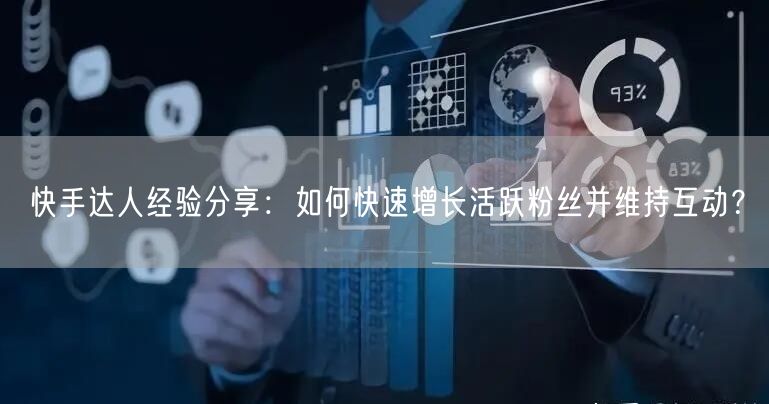 快手达人经验分享：如何快速增长活跃粉丝并维持互动？