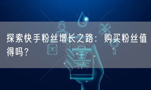 探索快手粉丝增长之路：购买粉丝值得吗？