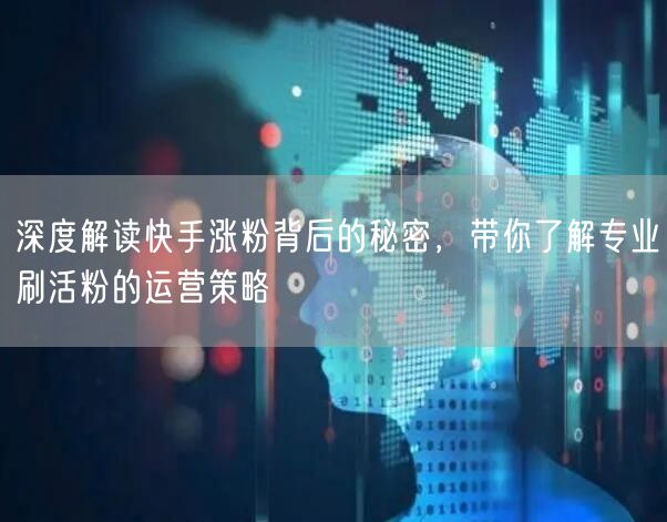 深度解读快手涨粉背后的秘密，带你了解专业刷活粉的运营策略